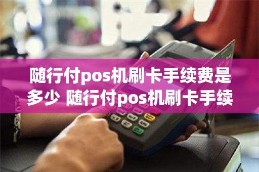 随行付pos机刷卡手续费是多少 随行付pos机刷卡手续费是多少