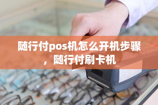 随行付pos机怎么开机步骤，随行付刷卡机