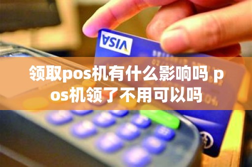 领取pos机有什么影响吗 pos机领了不用可以吗