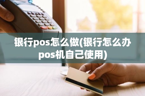 银行pos怎么做(银行怎么办pos机自己使用)