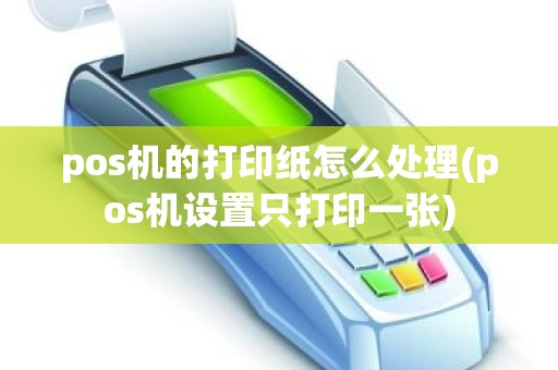 pos机的打印纸怎么处理(pos机设置只打印一张)