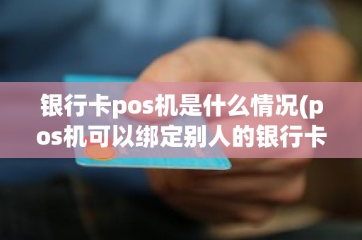 银行卡pos机是什么情况(pos机可以绑定别人的银行卡吗)
