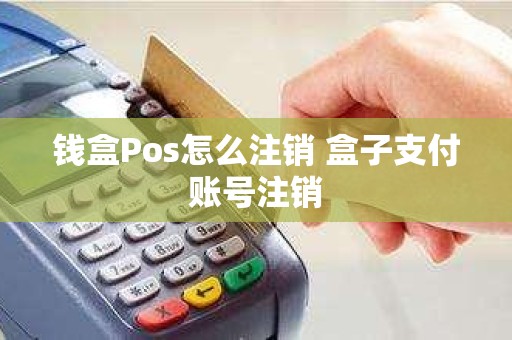 钱盒Pos怎么注销 盒子支付账号注销