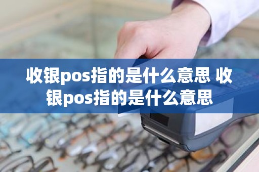 收银pos指的是什么意思 收银pos指的是什么意思