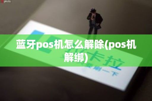 蓝牙pos机怎么解除(pos机解绑)