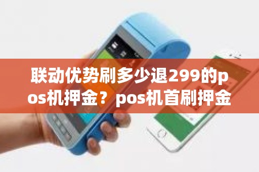 联动优势刷多少退299的pos机押金？pos机首刷押金怎么退