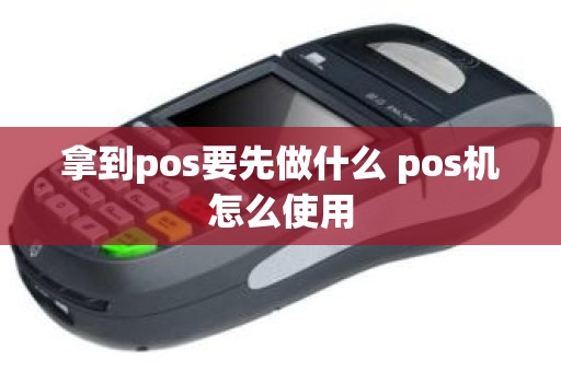 拿到pos要先做什么 pos机怎么使用