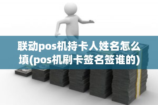 联动pos机持卡人姓名怎么填(pos机刷卡签名签谁的)