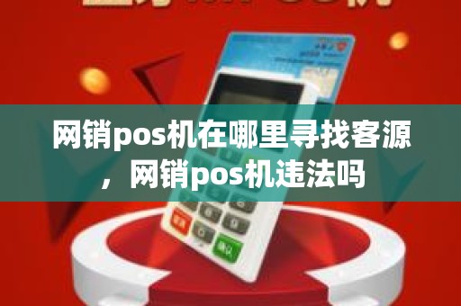 网销pos机在哪里寻找客源,网销pos机违法吗 网销pos机在哪里寻找客源,网销pos机违法吗