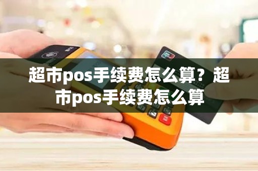 超市pos手续费怎么算?超市pos手续费怎么算 超市pos手续费怎么算?超市pos手续费怎么算