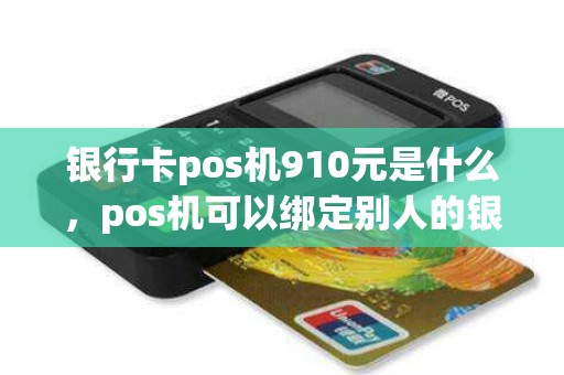 银行卡pos机910元是什么，pos机可以绑定别人的银行卡吗