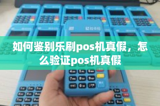 如何鉴别乐刷pos机真假，怎么验证pos机真假