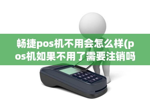 畅捷pos机不用会怎么样(pos机如果不用了需要注销吗)