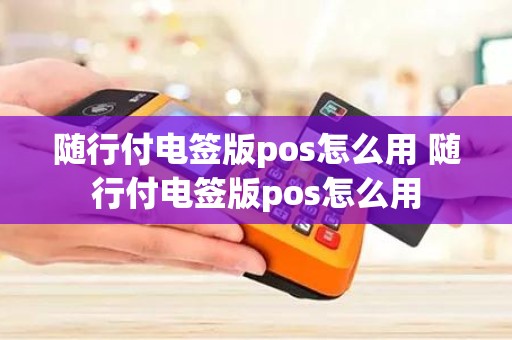 随行付电签版pos怎么用 随行付电签版pos怎么用