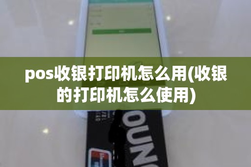 pos收银打印机怎么用(收银的打印机怎么使用)