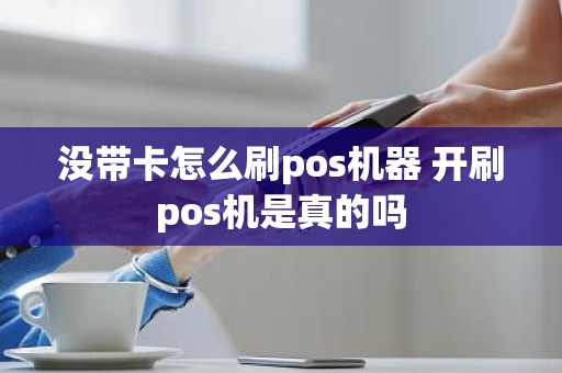 没带卡怎么刷pos机器 开刷pos机是真的吗