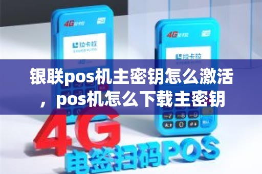 银联pos机主密钥怎么激活，pos机怎么下载主密钥