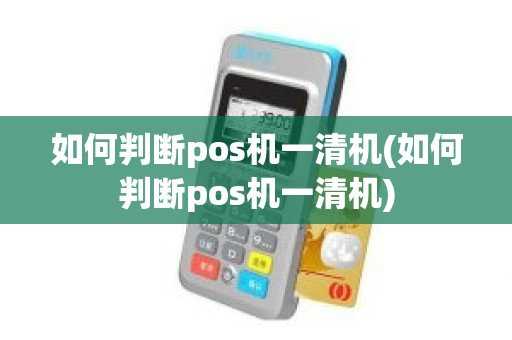 如何判断pos机一清机(如何判断pos机一清机)