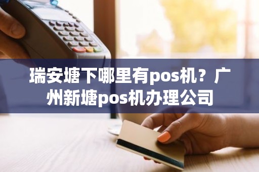 瑞安塘下哪里有pos机？广州新塘pos机办理公司