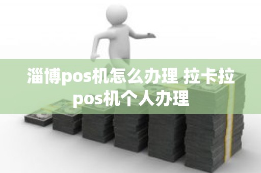 淄博pos机怎么办理 拉卡拉pos机个人办理 淄博pos机怎么办理 拉卡拉pos机个人办理