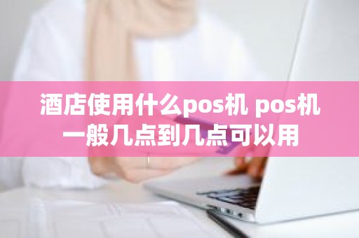 酒店使用什么pos机 pos机一般几点到几点可以用 酒店使用什么pos机 pos机一般几点到几点可以用