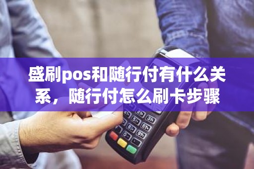 盛刷pos和随行付有什么关系，随行付怎么刷卡步骤