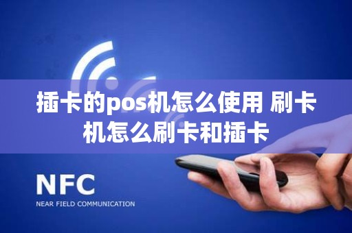 插卡的pos机怎么使用 刷卡机怎么刷卡和插卡