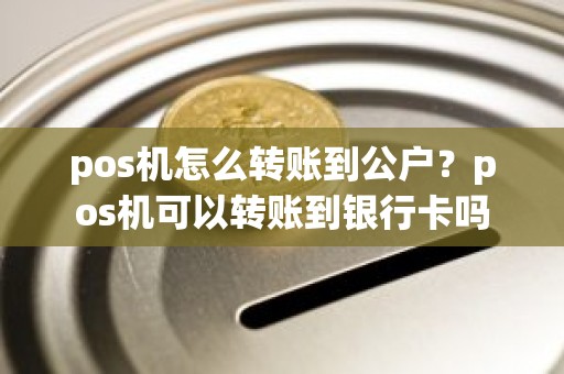pos机怎么转账到公户？pos机可以转账到银行卡吗