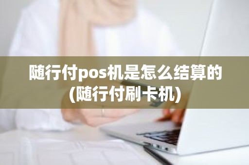 随行付pos机是怎么结算的(随行付刷卡机) 随行付pos机是怎么结算的(随行付刷卡机)