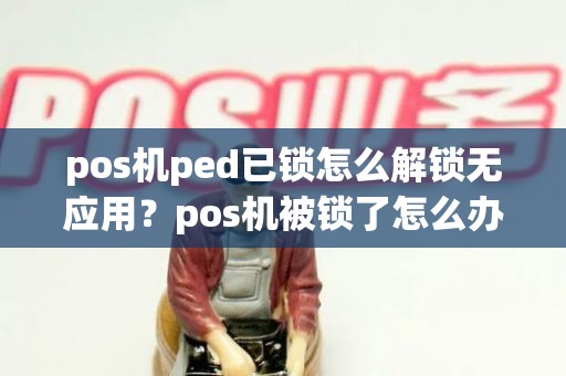 pos机ped已锁怎么解锁无应用?pos机被锁了怎么办 pos机ped已锁怎么解锁无应用?pos机被锁了怎么办
