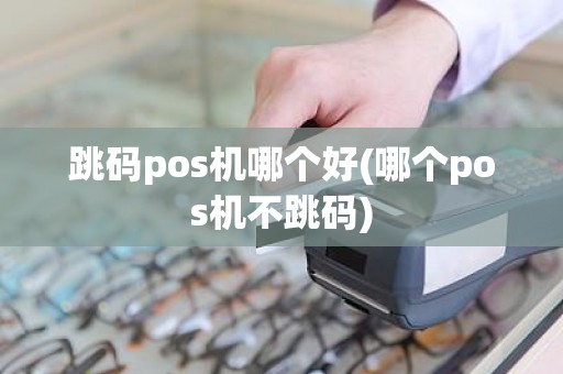 跳码pos机哪个好(哪个pos机不跳码)