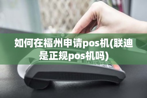 如何在福州申请pos机(联迪是正规pos机吗)