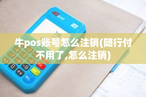 牛pos账号怎么注销(随行付不用了,怎么注销)