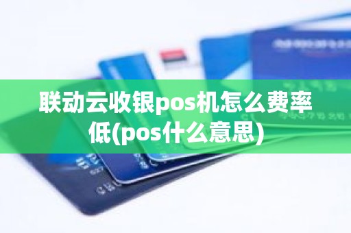 联动云收银pos机怎么费率低(pos什么意思)