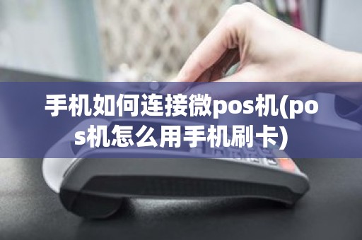 手机如何连接微pos机(pos机怎么用手机刷卡)