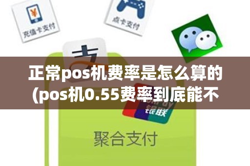 正常pos机费率是怎么算的(pos机0.55费率到底能不能用)