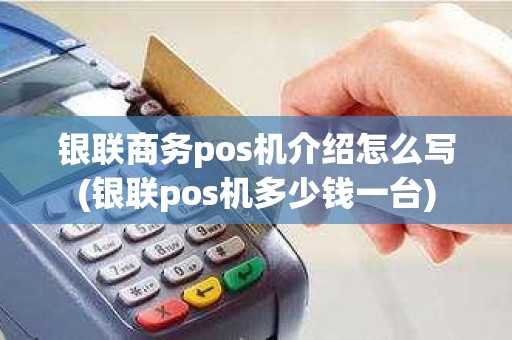 银联商务pos机介绍怎么写(银联pos机多少钱一台)