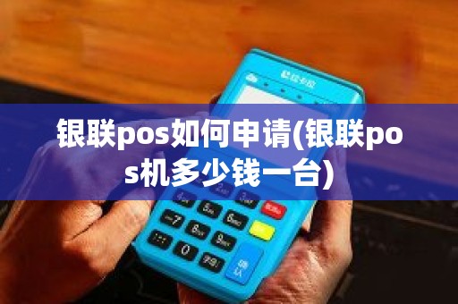 银联pos如何申请(银联pos机多少钱一台)