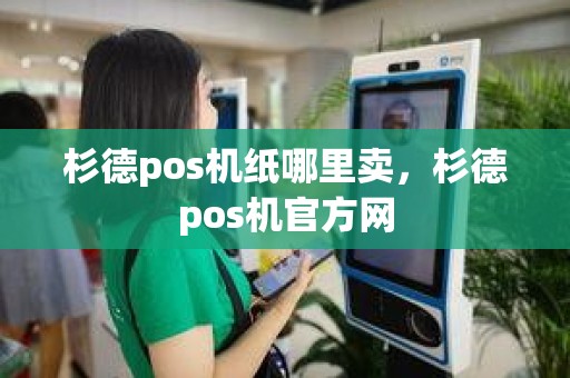 杉德pos机纸哪里卖，杉德pos机官方网