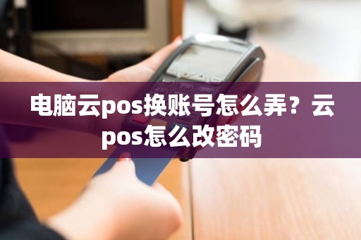 电脑云pos换账号怎么弄？云pos怎么改密码