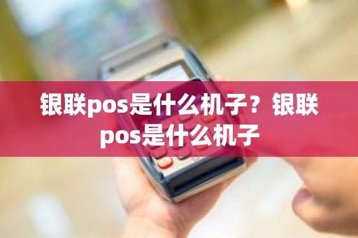 银联pos是什么机子？银联pos是什么机子