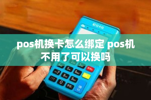 pos机换卡怎么绑定 pos机不用了可以换吗