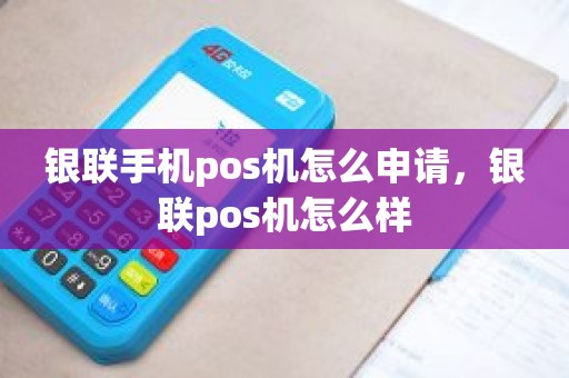 银联手机pos机怎么申请，银联pos机怎么样
