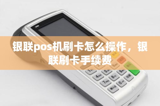 银联pos机刷卡怎么操作，银联刷卡手续费