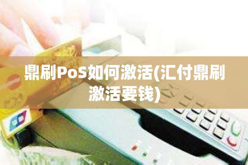 鼎刷PoS如何激活(汇付鼎刷激活要钱)