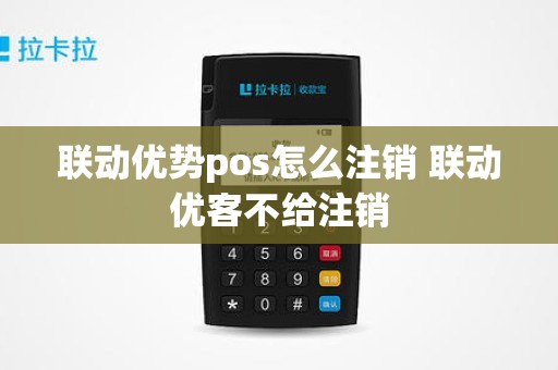 联动优势pos怎么注销 联动优客不给注销