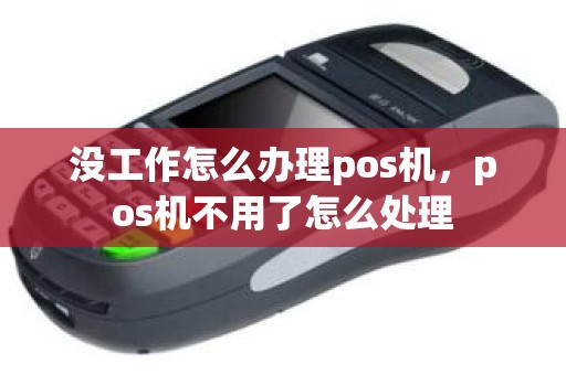 没工作怎么办理pos机，pos机不用了怎么处理