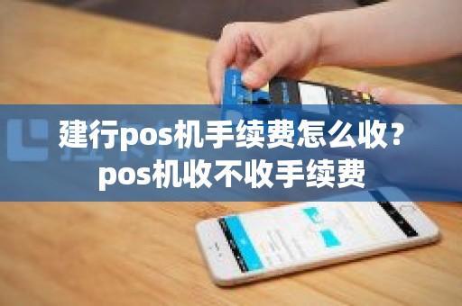 建行pos机手续费怎么收？pos机收不收手续费