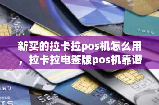新买的拉卡拉pos机怎么用，拉卡拉电签版pos机靠谱吗