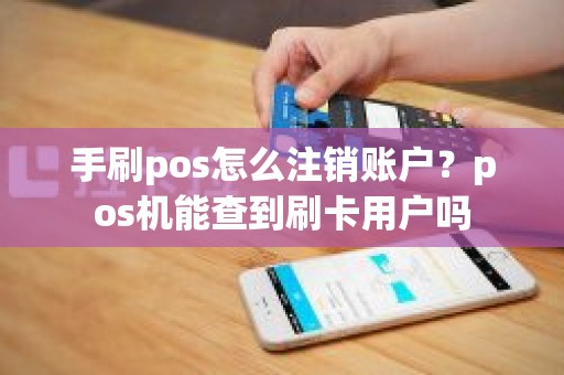 手刷pos怎么注销账户？pos机能查到刷卡用户吗